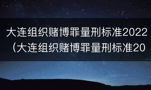 大连组织赌博罪量刑标准2022（大连组织赌博罪量刑标准2022年）