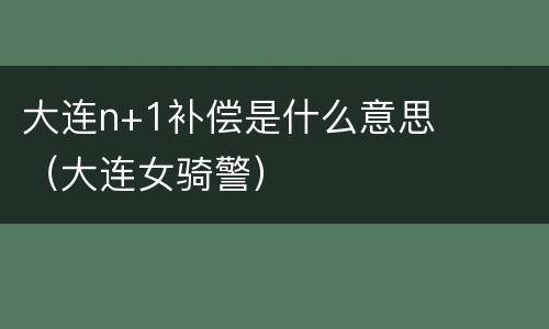 大连n+1补偿是什么意思（大连女骑警）