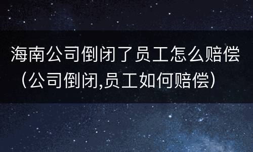 海南公司倒闭了员工怎么赔偿（公司倒闭,员工如何赔偿）