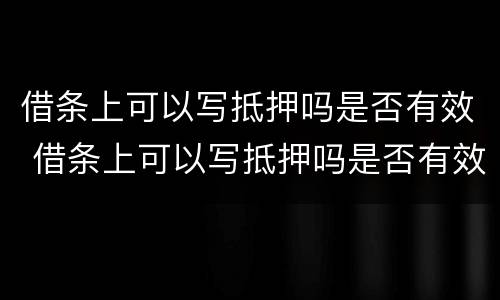 借条上可以写抵押吗是否有效 借条上可以写抵押吗是否有效呢