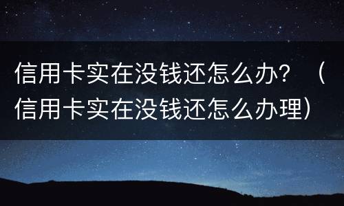 信用卡实在没钱还怎么办？（信用卡实在没钱还怎么办理）