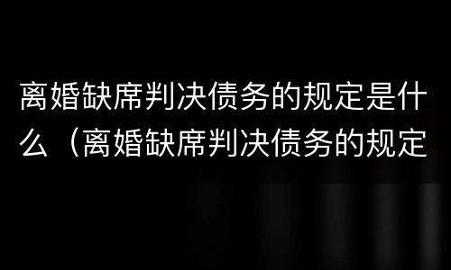 离婚缺席判决债务的规定是什么（离婚缺席判决债务的规定是什么呢）