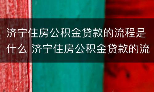 济宁住房公积金贷款的流程是什么 济宁住房公积金贷款的流程是什么意思