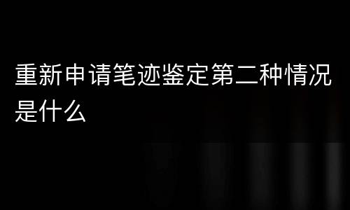 重新申请笔迹鉴定第二种情况是什么