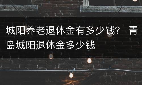 城阳养老退休金有多少钱？ 青岛城阳退休金多少钱