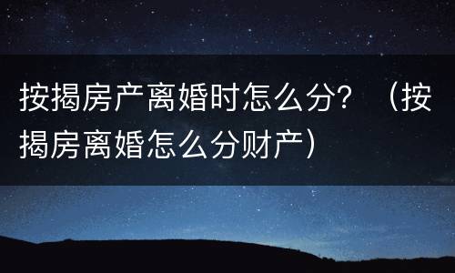 按揭房产离婚时怎么分？（按揭房离婚怎么分财产）