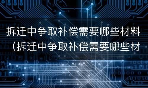拆迁中争取补偿需要哪些材料（拆迁中争取补偿需要哪些材料呢）