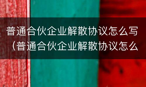 普通合伙企业解散协议怎么写（普通合伙企业解散协议怎么写范本）