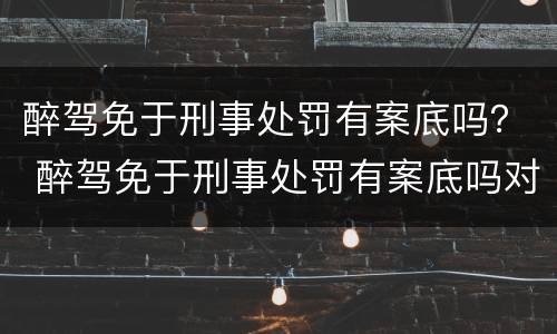 醉驾免于刑事处罚有案底吗？ 醉驾免于刑事处罚有案底吗对孩子上学有影响吗