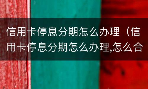 信用卡停息分期怎么办理（信用卡停息分期怎么办理,怎么合理的和客服解释）