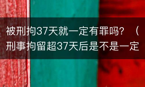 被刑拘37天就一定有罪吗？（刑事拘留超37天后是不是一定判刑）