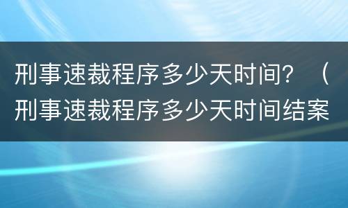 刑事速裁程序多少天时间？（刑事速裁程序多少天时间结案）
