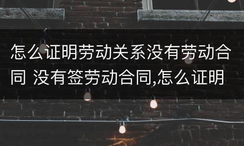 怎么证明劳动关系没有劳动合同 没有签劳动合同,怎么证明劳动关系
