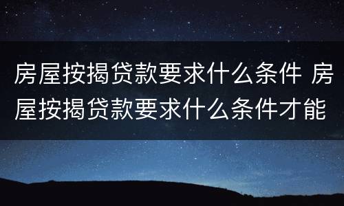 房屋按揭贷款要求什么条件 房屋按揭贷款要求什么条件才能办理