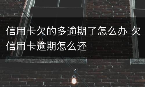 信用卡欠的多逾期了怎么办 欠信用卡逾期怎么还