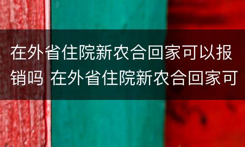 在外省住院新农合回家可以报销吗 在外省住院新农合回家可以报销吗一