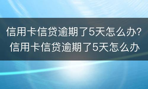 信用卡信贷逾期了5天怎么办？ 信用卡信贷逾期了5天怎么办呢
