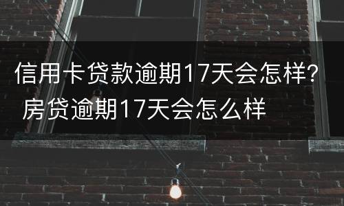 信用卡贷款逾期17天会怎样？ 房贷逾期17天会怎么样