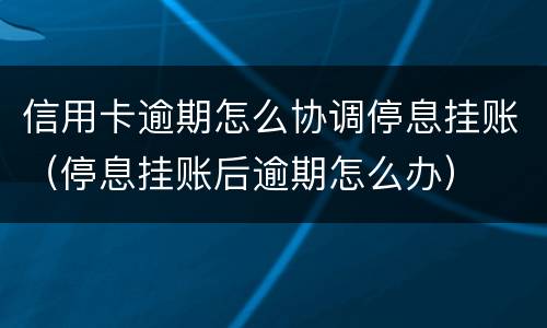 信用卡逾期怎么协调停息挂账（停息挂账后逾期怎么办）