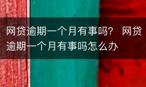网贷逾期一个月有事吗？ 网贷逾期一个月有事吗怎么办
