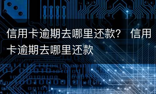 信用卡逾期去哪里还款？ 信用卡逾期去哪里还款