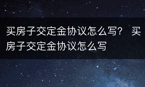 买房子交定金协议怎么写？ 买房子交定金协议怎么写