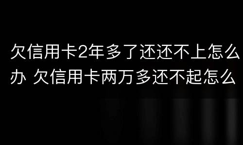 欠信用卡2年多了还还不上怎么办 欠信用卡两万多还不起怎么办