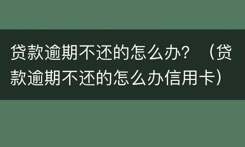 贷款逾期不还的怎么办？（贷款逾期不还的怎么办信用卡）