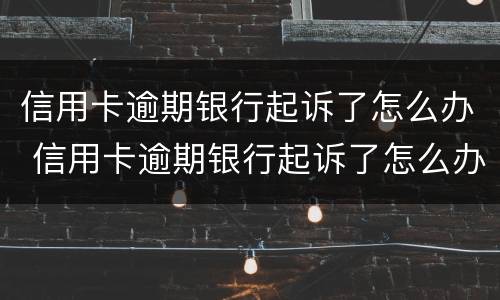 信用卡逾期银行起诉了怎么办 信用卡逾期银行起诉了怎么办呢