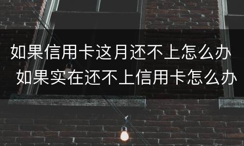 如果信用卡这月还不上怎么办 如果实在还不上信用卡怎么办