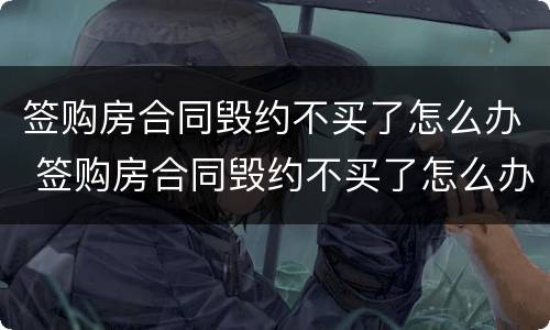 签购房合同毁约不买了怎么办 签购房合同毁约不买了怎么办呢