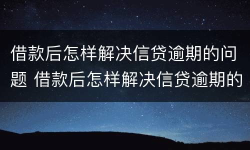 借款后怎样解决信贷逾期的问题 借款后怎样解决信贷逾期的问题视频