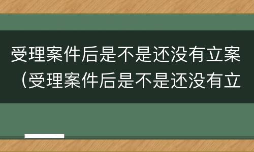 受理案件后是不是还没有立案（受理案件后是不是还没有立案了）