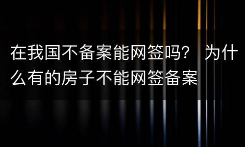 在我国不备案能网签吗？ 为什么有的房子不能网签备案