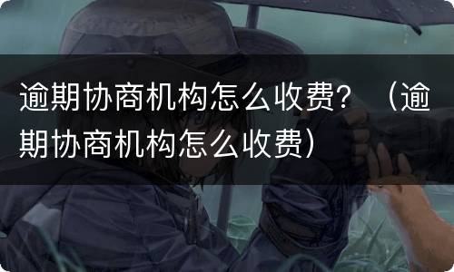 逾期协商机构怎么收费？（逾期协商机构怎么收费）