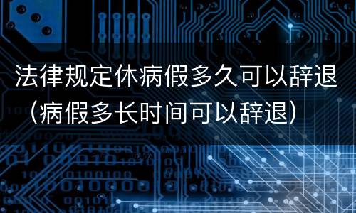 法律规定休病假多久可以辞退（病假多长时间可以辞退）