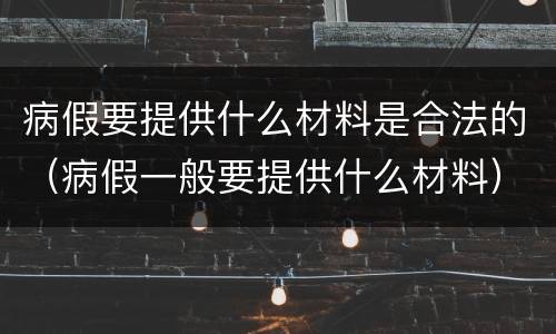 病假要提供什么材料是合法的（病假一般要提供什么材料）