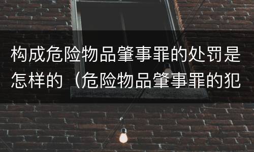 构成危险物品肇事罪的处罚是怎样的（危险物品肇事罪的犯罪处罚是什么）