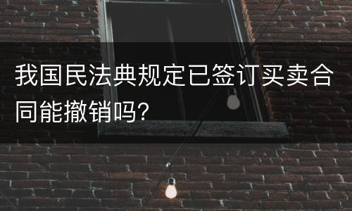我国民法典规定已签订买卖合同能撤销吗？