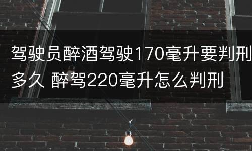 驾驶员醉酒驾驶170毫升要判刑多久 醉驾220毫升怎么判刑