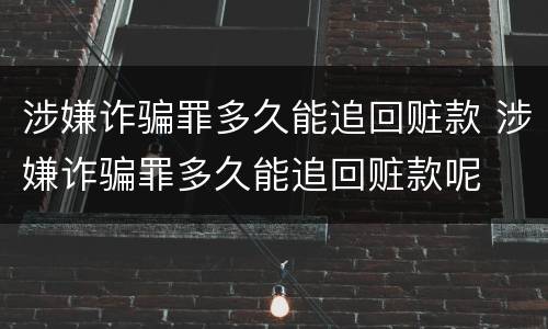 涉嫌诈骗罪多久能追回赃款 涉嫌诈骗罪多久能追回赃款呢
