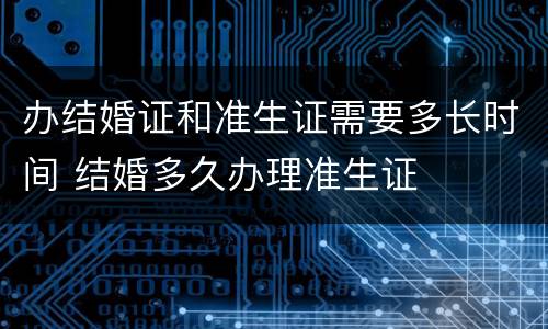 办结婚证和准生证需要多长时间 结婚多久办理准生证