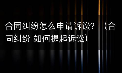 合同纠纷怎么申请诉讼？（合同纠纷 如何提起诉讼）