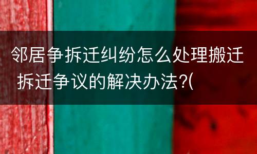 邻居争拆迁纠纷怎么处理搬迁 拆迁争议的解决办法?(