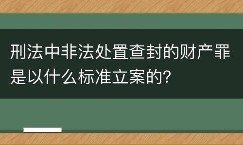 刑法中非法处置查封的财产罪是以什么标准立案的？