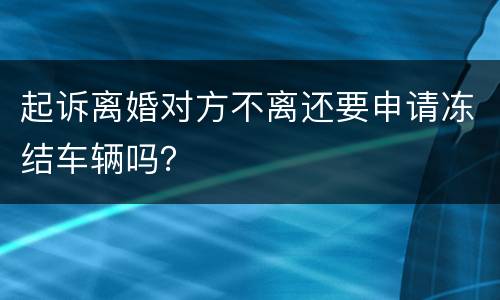 起诉离婚对方不离还要申请冻结车辆吗？