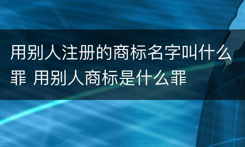 用别人注册的商标名字叫什么罪 用别人商标是什么罪