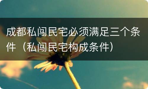 成都私闯民宅必须满足三个条件（私闯民宅构成条件）