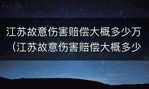 江苏故意伤害赔偿大概多少万（江苏故意伤害赔偿大概多少万左右）