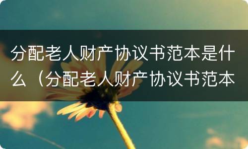 分配老人财产协议书范本是什么（分配老人财产协议书范本是什么样的）